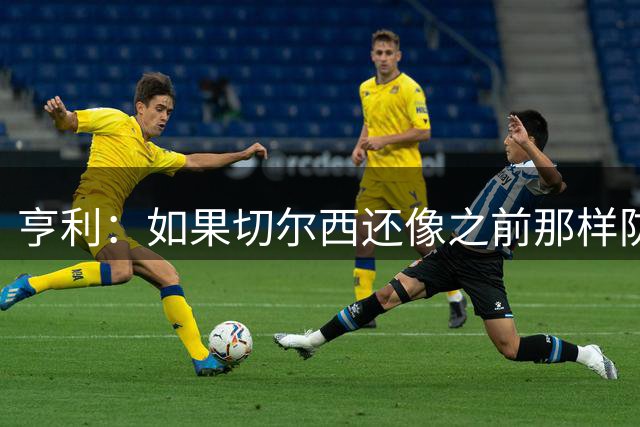 亨利：如果切尔西还像之前那样防守，对阵阿森纳时会很吃力