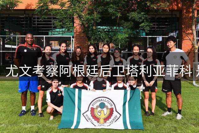尤文考察阿根廷后卫塔利亚菲科 是否引援取决于队内变动