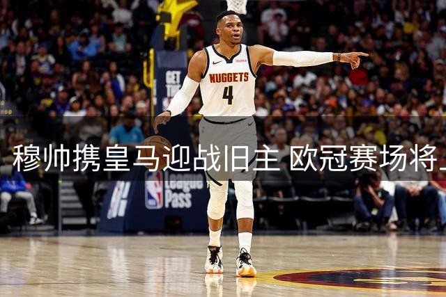 穆帅携皇马迎战旧主 欧冠赛场将上演温情对决