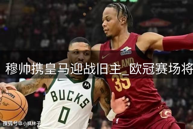 穆帅携皇马迎战旧主 欧冠赛场将上演温情对决