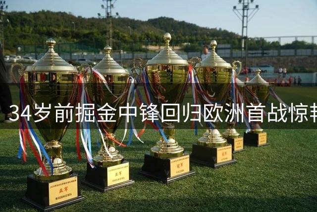 34岁前掘金中锋回归欧洲首战惊艳，季前赛19分钟砍20+9