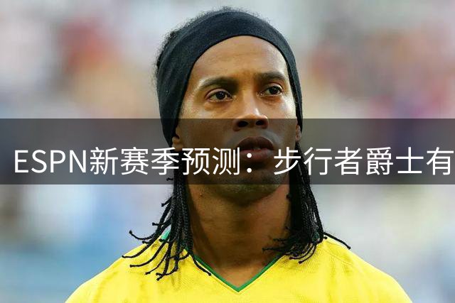 ESPN新赛季预测：步行者爵士有望突破，湖人活塞或遇挑战